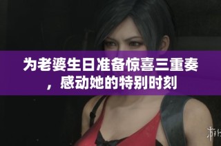 为老婆生日准备惊喜三重奏，感动她的特别时刻