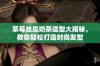草莓丝瓜奶茶造型大揭秘，教你轻松打造时尚发型