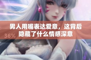男人用嘴表达爱意，这背后隐藏了什么情感深意