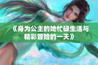 《身为公主的她忙碌生活与精彩冒险的一天》
