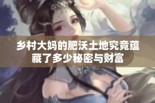 乡村大妈的肥沃土地究竟蕴藏了多少秘密与财富