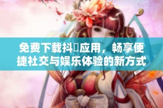 免费下载抖抈应用，畅享便捷社交与娱乐体验的新方式