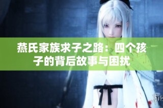 燕氏家族求子之路：四个孩子的背后故事与困扰