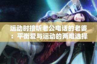 运动时接听老公电话的老婆：平衡爱与运动的两难选择