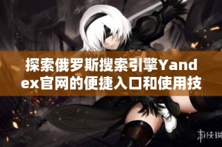 探索俄罗斯搜索引擎Yandex官网的便捷入口和使用技巧