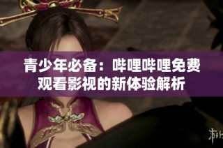 青少年必备：哔哩哔哩免费观看影视的新体验解析