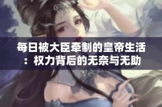 每日被大臣牵制的皇帝生活：权力背后的无奈与无助