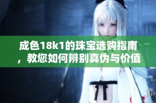成色18k1的珠宝选购指南，教您如何辨别真伪与价值