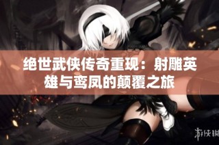 绝世武侠传奇重现：射雕英雄与鸾凤的颠覆之旅