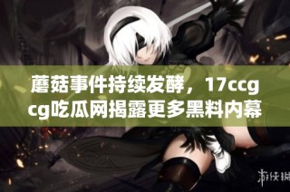 蘑菇事件持续发酵，17ccgcg吃瓜网揭露更多黑料内幕