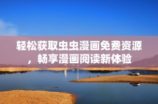轻松获取虫虫漫画免费资源，畅享漫画阅读新体验