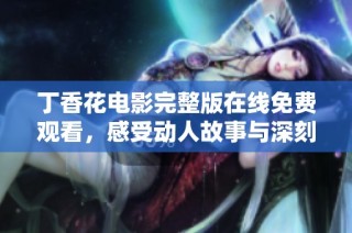 丁香花电影完整版在线免费观看，感受动人故事与深刻情感