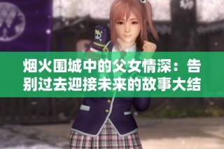 烟火围城中的父女情深：告别过去迎接未来的故事大结局