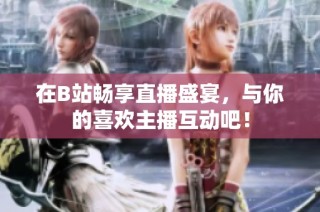 在B站畅享直播盛宴，与你的喜欢主播互动吧！