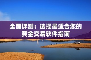 全面评测：选择最适合您的黄金交易软件指南