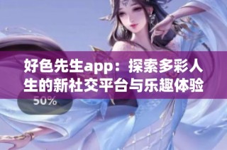 好色先生app：探索多彩人生的新社交平台与乐趣体验