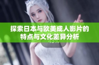 探索日本与欧美成人影片的特点与文化差异分析