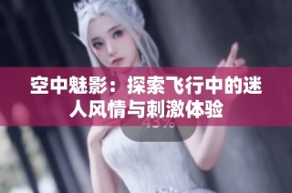 空中魅影：探索飞行中的迷人风情与刺激体验