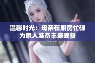 温馨时光：母亲在厨房忙碌为家人准备丰盛晚餐