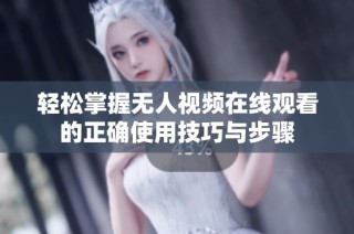 轻松掌握无人视频在线观看的正确使用技巧与步骤