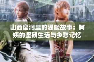 山西窑洞里的温暖故事：阿姨的坚韧生活与乡愁记忆