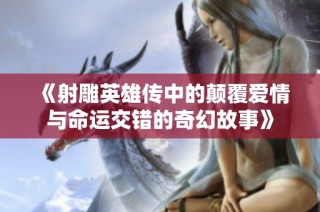 《射雕英雄传中的颠覆爱情与命运交错的奇幻故事》