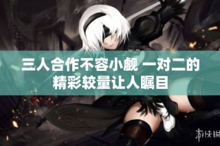 三人合作不容小觑 一对二的精彩较量让人瞩目