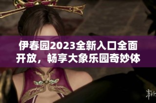 伊春园2023全新入口全面开放，畅享大象乐园奇妙体验