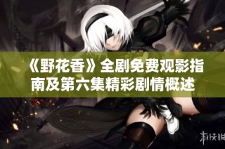 《野花香》全剧免费观影指南及第六集精彩剧情概述