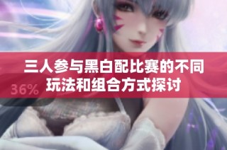 三人参与黑白配比赛的不同玩法和组合方式探讨