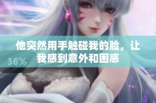 他突然用手触碰我的脸，让我感到意外和困惑