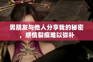 男朋友与他人分享我的秘密，感情裂痕难以弥补