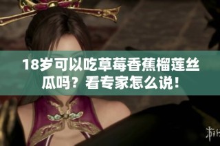 18岁可以吃草莓香蕉榴莲丝瓜吗？看专家怎么说！