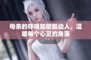 母亲的呼唤如歌般动人，温暖每个心灵的角落