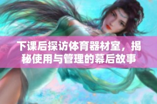 下课后探访体育器材室，揭秘使用与管理的幕后故事