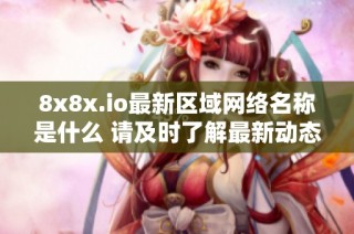 8x8x.io最新区域网络名称是什么 请及时了解最新动态