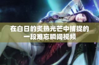 在白日的炙热光芒中捕捉的一段难忘瞬间视频