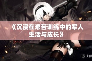 《沉浸在艰苦训练中的军人生活与成长》