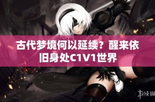 古代梦境何以延续？醒来依旧身处C1V1世界