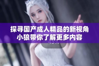 探寻国产成人精品的新视角小狼带你了解更多内容