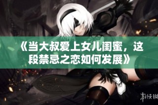 《当大叔爱上女儿闺蜜，这段禁忌之恋如何发展》