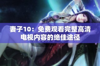 妻子10：免费观看完整高清电视内容的绝佳途径