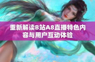 重新解读B站A8直播特色内容与用户互动体验