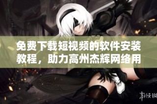 免费下载短视频的软件安装教程，助力高州杰辉网络用户