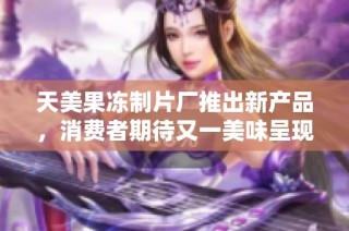 天美果冻制片厂推出新产品，消费者期待又一美味呈现