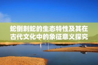 蛇倒刺蛇的生态特性及其在古代文化中的象征意义探究