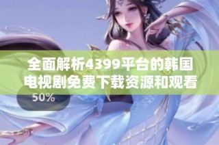全面解析4399平台的韩国电视剧免费下载资源和观看指南