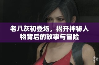 老八灰初登场，揭开神秘人物背后的故事与冒险