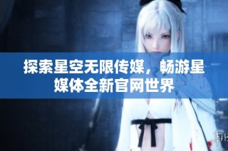 探索星空无限传媒，畅游星媒体全新官网世界