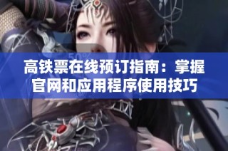 高铁票在线预订指南：掌握官网和应用程序使用技巧